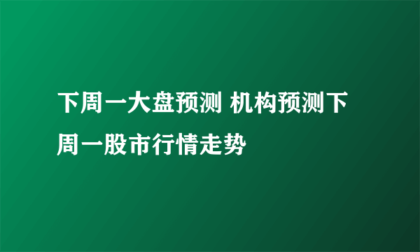 下周一大盘预测 机构预测下周一股市行情走势