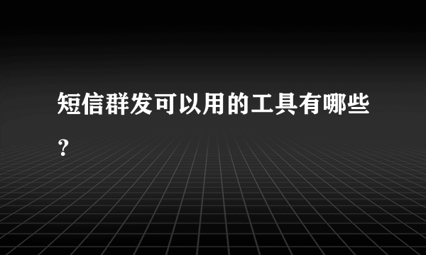 短信群发可以用的工具有哪些？