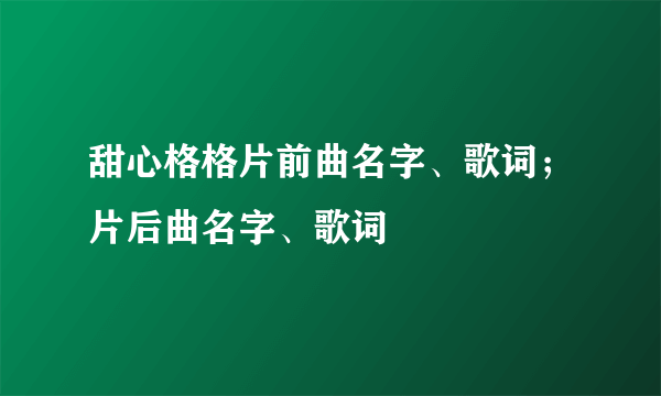 甜心格格片前曲名字、歌词；片后曲名字、歌词