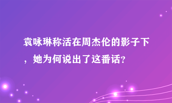 袁咏琳称活在周杰伦的影子下，她为何说出了这番话？