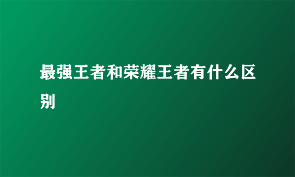 最强王者和荣耀王者有什么区别