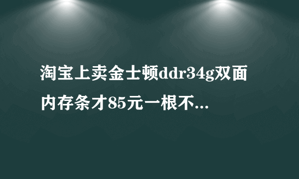 淘宝上卖金士顿ddr34g双面内存条才85元一根不加邮费，一淘上金士顿ddr34g单面内存条69元一根不加邮费？