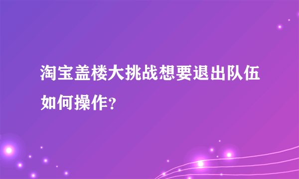 淘宝盖楼大挑战想要退出队伍如何操作？