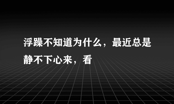 浮躁不知道为什么，最近总是静不下心来，看