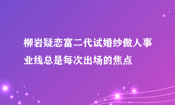 柳岩疑恋富二代试婚纱傲人事业线总是每次出场的焦点