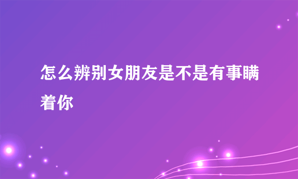 怎么辨别女朋友是不是有事瞒着你