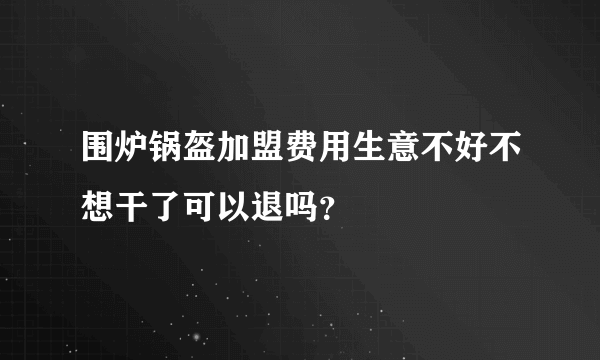 围炉锅盔加盟费用生意不好不想干了可以退吗？