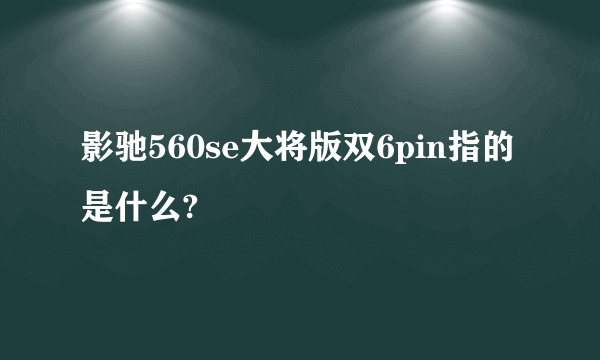 影驰560se大将版双6pin指的是什么?