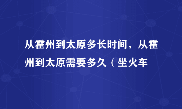 从霍州到太原多长时间，从霍州到太原需要多久（坐火车