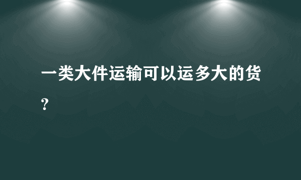 一类大件运输可以运多大的货？