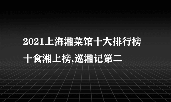 2021上海湘菜馆十大排行榜 十食湘上榜,巡湘记第二