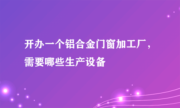 开办一个铝合金门窗加工厂，需要哪些生产设备