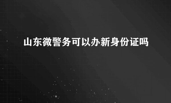 山东微警务可以办新身份证吗