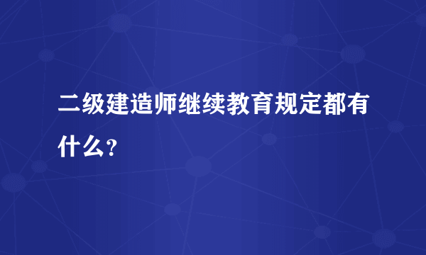 二级建造师继续教育规定都有什么？