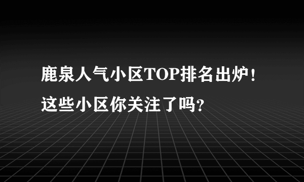 鹿泉人气小区TOP排名出炉！这些小区你关注了吗？