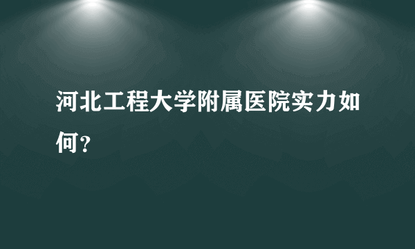 河北工程大学附属医院实力如何？