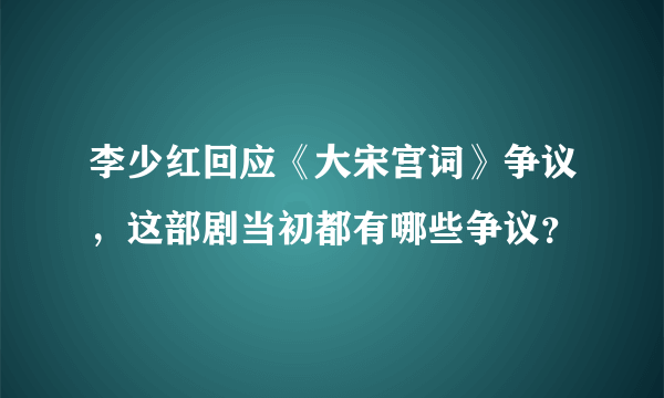 李少红回应《大宋宫词》争议，这部剧当初都有哪些争议？