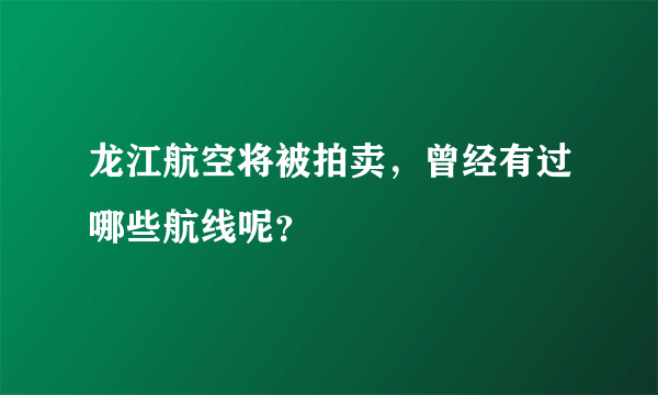 龙江航空将被拍卖，曾经有过哪些航线呢？