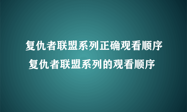 复仇者联盟系列正确观看顺序 复仇者联盟系列的观看顺序