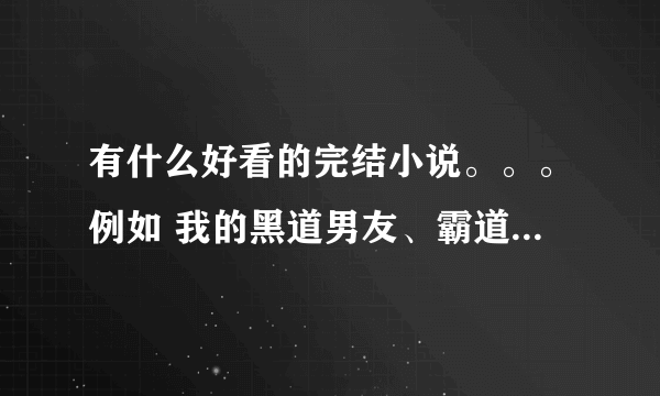 有什么好看的完结小说。。。例如 我的黑道男友、霸道少爷的极品女友 之类的。最好不是vip，是也没关系...