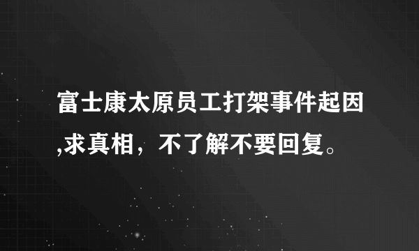 富士康太原员工打架事件起因,求真相，不了解不要回复。