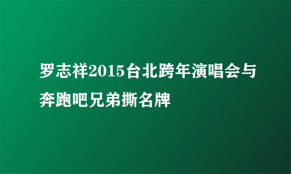 罗志祥2015台北跨年演唱会与奔跑吧兄弟撕名牌