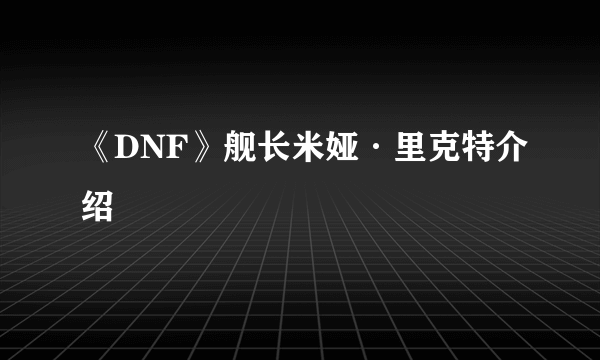 《DNF》舰长米娅·里克特介绍