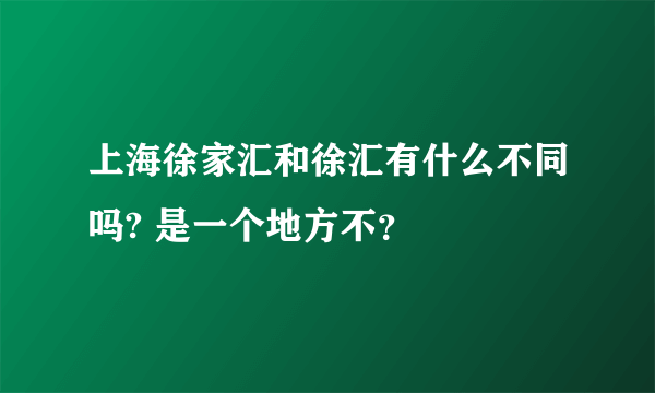 上海徐家汇和徐汇有什么不同吗? 是一个地方不？