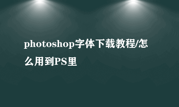 photoshop字体下载教程/怎么用到PS里