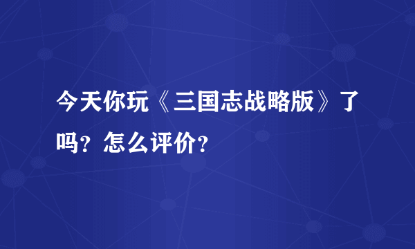 今天你玩《三国志战略版》了吗？怎么评价？