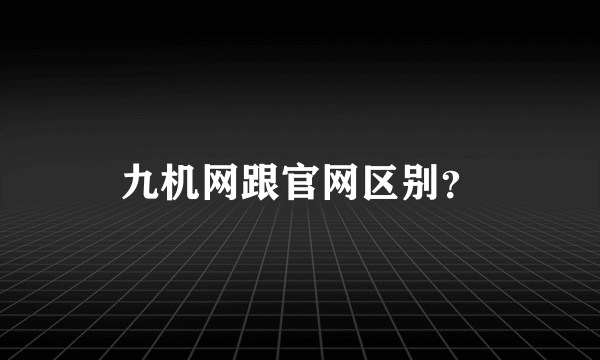 九机网跟官网区别？