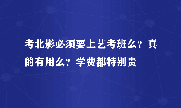 考北影必须要上艺考班么？真的有用么？学费都特别贵