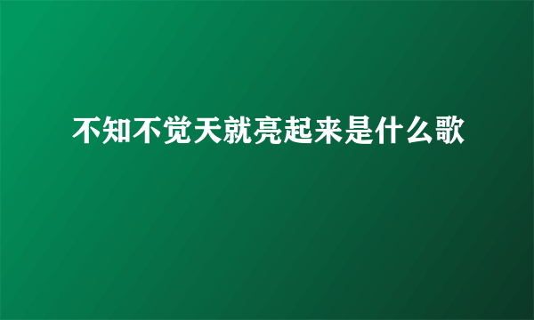 不知不觉天就亮起来是什么歌