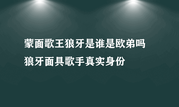 蒙面歌王狼牙是谁是欧弟吗 狼牙面具歌手真实身份