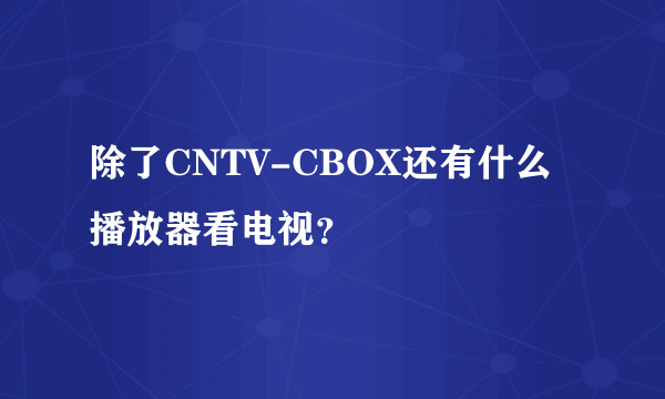 除了CNTV-CBOX还有什么播放器看电视？