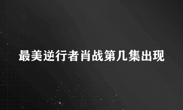 最美逆行者肖战第几集出现