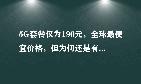 5G套餐仅为190元，全球最便宜价格，但为何还是有人说用不起呢？你觉得多少合适？