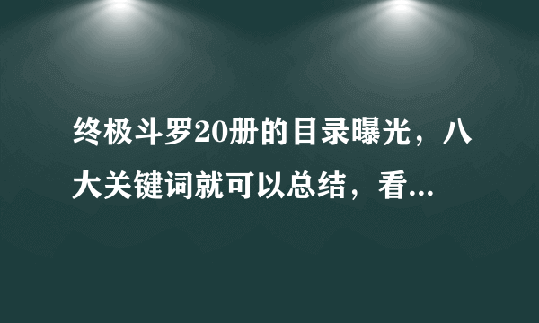 终极斗罗20册的目录曝光，八大关键词就可以总结，看点全在结尾！