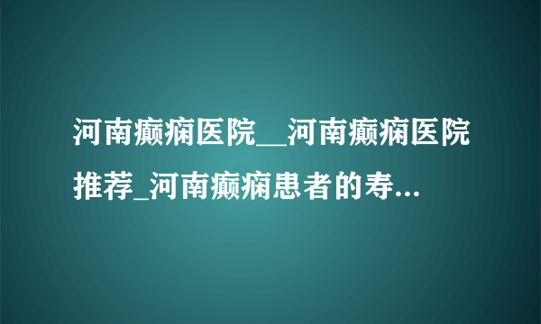 河南癫痫医院__河南癫痫医院推荐_河南癫痫患者的寿命会受到影响