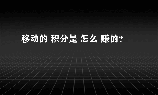 移动的 积分是 怎么 赚的？