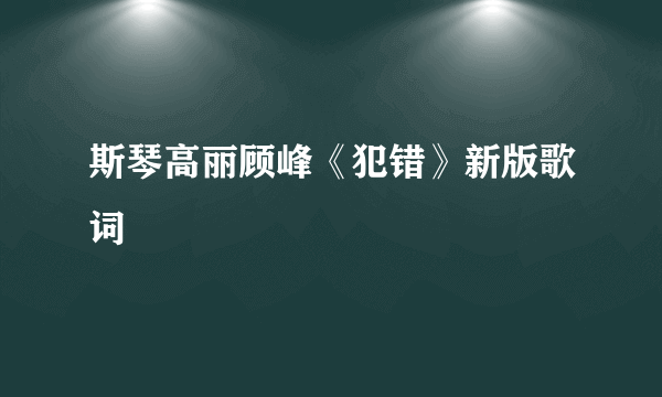 斯琴高丽顾峰《犯错》新版歌词