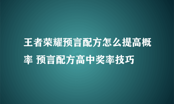 王者荣耀预言配方怎么提高概率 预言配方高中奖率技巧