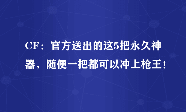 CF：官方送出的这5把永久神器，随便一把都可以冲上枪王！