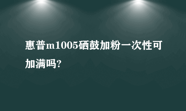 惠普m1005硒鼓加粉一次性可加满吗?