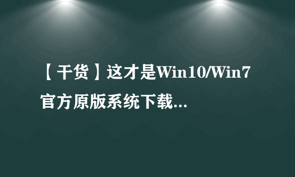 【干货】这才是Win10/Win7官方原版系统下载的正确方式！