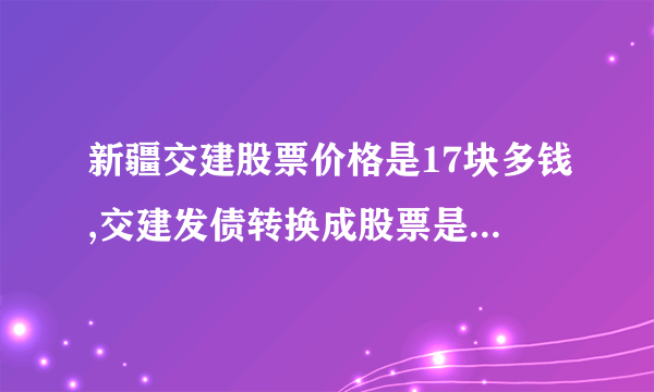 新疆交建股票价格是17块多钱,交建发债转换成股票是多少股？