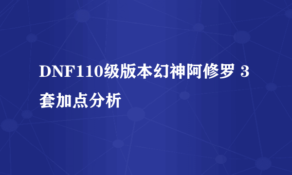 DNF110级版本幻神阿修罗 3套加点分析