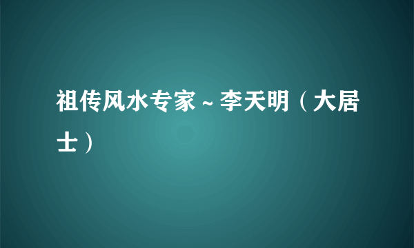 祖传风水专家～李天明（大居士）