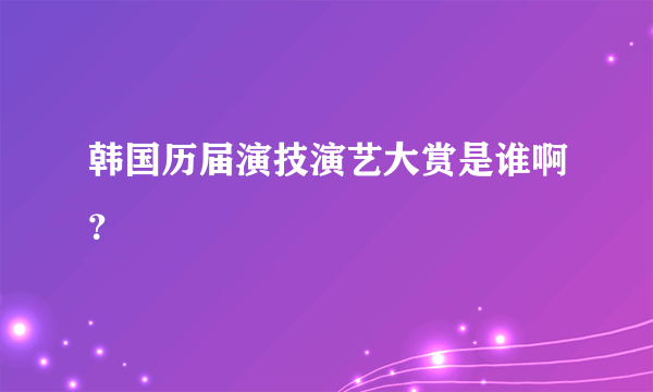 韩国历届演技演艺大赏是谁啊？