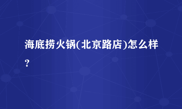 海底捞火锅(北京路店)怎么样？